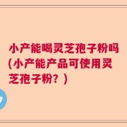 小产能喝灵芝孢子粉吗(小产能产品可使用灵芝孢子粉？)