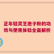 正年轻灵芝孢子粉的功效与使用体验全面解析