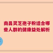 南昌灵芝孢子粉适合哪些人群的健康益处解析
