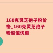 160克灵芝孢子粉价格_160克灵芝孢子粉超值优惠