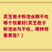 灵芝孢子粉泡水跟干吃哪个效果好(灵芝孢子粉泡水与干吃，哪种效果更佳？)