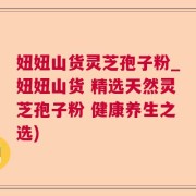 妞妞山货灵芝孢子粉_妞妞山货 精选天然灵芝孢子粉 健康养生之选)