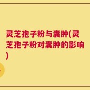 灵芝孢子粉与囊肿(灵芝孢子粉对囊肿的影响)