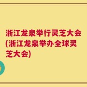 浙江龙泉举行灵芝大会(浙江龙泉举办全球灵芝大会)