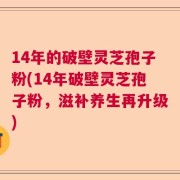 14年的破壁灵芝孢子粉(14年破壁灵芝孢子粉，滋补养生再升级)