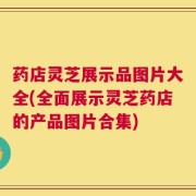 药店灵芝展示品图片大全(全面展示灵芝药店的产品图片合集)
