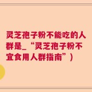灵芝孢子粉不能吃的人群是_“灵芝孢子粉不宜食用人群指南”)