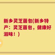 新乡灵芝菌包(新乡特产：灵芝菌包，健康好滋味！)