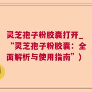 灵芝孢子粉胶囊打开_“灵芝孢子粉胶囊：全面解析与使用指南”)
