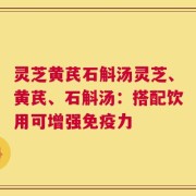 灵芝黄芪石斛汤灵芝、黄芪、石斛汤：搭配饮用可增强免疫力