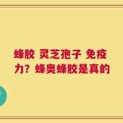 蜂胶 灵芝孢子 免疫力？蜂奥蜂胶是真的