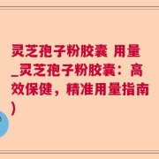 灵芝孢子粉胶囊 用量_灵芝孢子粉胶囊:高效保健,精准用量指南)