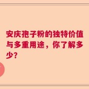 安庆孢子粉的独特价值与多重用途，你了解多少？