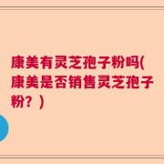 康美有灵芝孢子粉吗(康美是否销售灵芝孢子粉？)