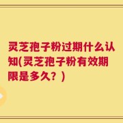 灵芝孢子粉过期什么认知(灵芝孢子粉有效期限是多久？)