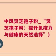 中风灵芝孢子粉_“灵芝孢子粉：提升免疫力与健康的天然选择”)