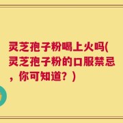 灵芝孢子粉喝上火吗(灵芝孢子粉的口服禁忌，你可知道？)