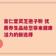 吉仁堂灵芝孢子粉 优质养生品给您带来健康活力的新选择