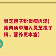 灵芝孢子粉煲瘦肉汤(瘦肉汤中加入灵芝孢子粉，营养更丰富)