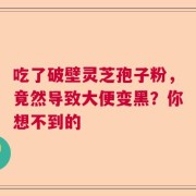 吃了破壁灵芝孢子粉，竟然导致大便变黑？你想不到的