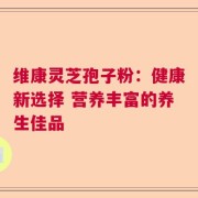 维康灵芝孢子粉：健康新选择 营养丰富的养生佳品