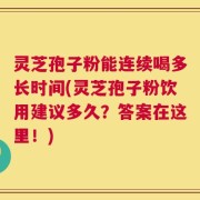 灵芝孢子粉能连续喝多长时间(灵芝孢子粉饮用建议多久？答案在这里！)