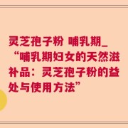 灵芝孢子粉 哺乳期_“哺乳期妇女的天然滋补品：灵芝孢子粉的益处与使用方法”
