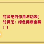 竹灵芝的作用与功效(竹灵芝：绿色健康宝藏！)