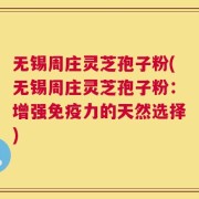 无锡周庄灵芝孢子粉(无锡周庄灵芝孢子粉：增强免疫力的天然选择)