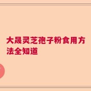 大晟灵芝孢子粉食用方法全知道