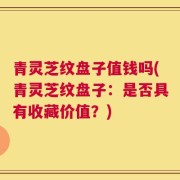 青灵芝纹盘子值钱吗(青灵芝纹盘子：是否具有收藏价值？)