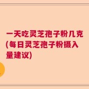 一天吃灵芝孢子粉几克(每日灵芝孢子粉摄入量建议)
