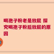 喝孢子粉老是放屁 探究喝孢子粉后放屁的原因