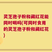 灵芝孢子粉和藏红花能同时喝吗(可同时食用的灵芝孢子粉和藏红花)