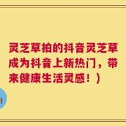 灵芝草拍的抖音灵芝草成为抖音上新热门，带来健康生活灵感！)