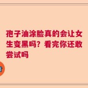孢子油涂脸真的会让女生变黑吗？看完你还敢尝试吗