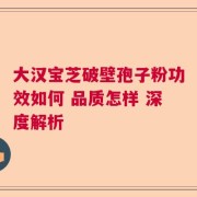 大汉宝芝破壁孢子粉功效如何 品质怎样 深度解析