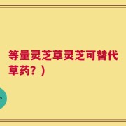 等量灵芝草灵芝可替代草药？)