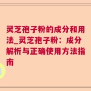 灵芝孢子粉的成分和用法_灵芝孢子粉：成分解析与正确使用方法指南