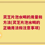 灵芝片泡水喝的用量和方法(灵芝片泡水喝的正确用法和注意事项)