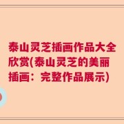 泰山灵芝插画作品大全欣赏(泰山灵芝的美丽插画：完整作品展示)