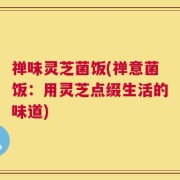 禅味灵芝菌饭(禅意菌饭：用灵芝点缀生活的味道)