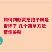 如何判断灵芝孢子粉是否坏了 几个简单方法帮你鉴别