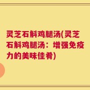 灵芝石斛鸡腿汤(灵芝石斛鸡腿汤：增强免疫力的美味佳肴)