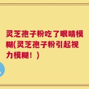 灵芝孢子粉吃了眼睛模糊(灵芝孢子粉引起视力模糊！)