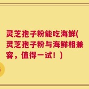 灵芝孢子粉能吃海鲜(灵芝孢子粉与海鲜相兼容，值得一试！)