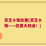 灵芝小镇优惠(灵芝小镇——优惠大放送！)