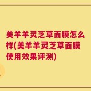 美羊羊灵芝草面膜怎么样(美羊羊灵芝草面膜使用效果评测)