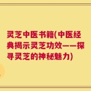 灵芝中医书籍(中医经典揭示灵芝功效——探寻灵芝的神秘魅力)