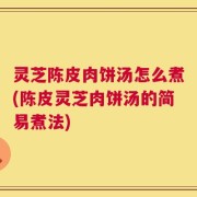 灵芝陈皮肉饼汤怎么煮(陈皮灵芝肉饼汤的简易煮法)